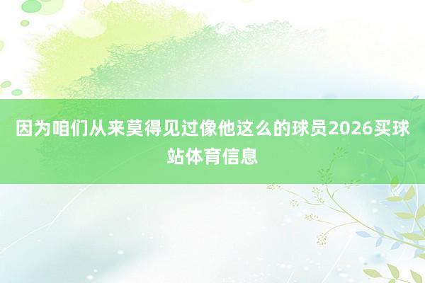 因为咱们从来莫得见过像他这么的球员2026买球站体育信息