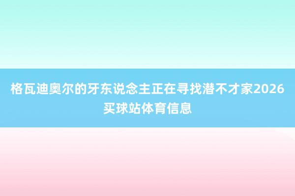 格瓦迪奥尔的牙东说念主正在寻找潜不才家2026买球站体育信息