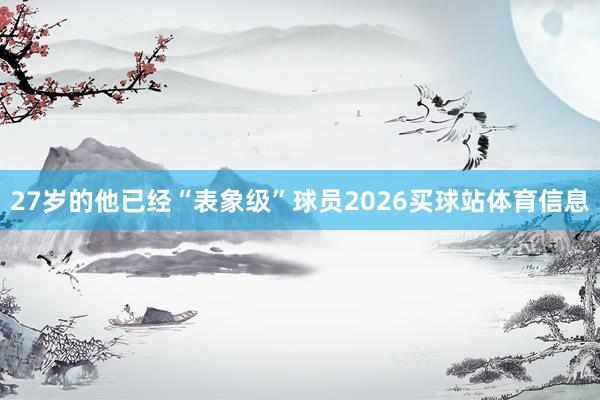 27岁的他已经“表象级”球员2026买球站体育信息