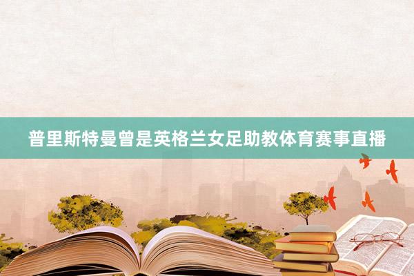 普里斯特曼曾是英格兰女足助教体育赛事直播