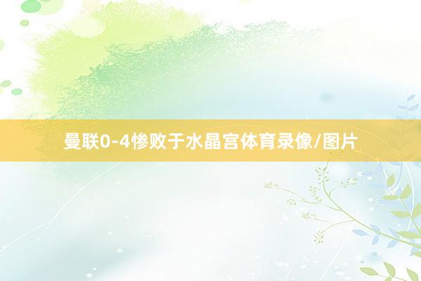 曼联0-4惨败于水晶宫体育录像/图片