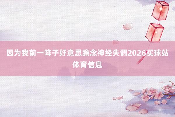 因为我前一阵子好意思瞻念神经失调2026买球站体育信息