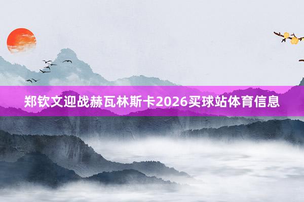 郑钦文迎战赫瓦林斯卡2026买球站体育信息