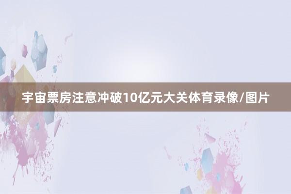 宇宙票房注意冲破10亿元大关体育录像/图片