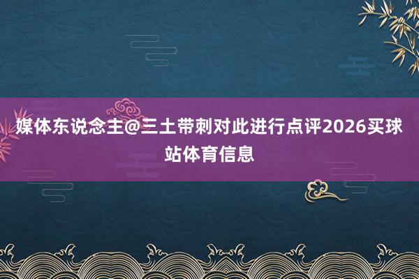 媒体东说念主@三土带刺对此进行点评2026买球站体育信息