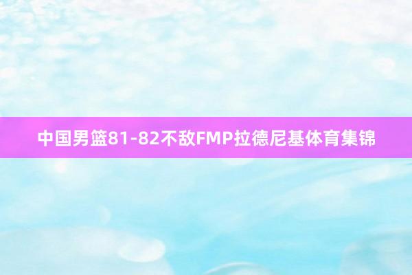 中国男篮81-82不敌FMP拉德尼基体育集锦