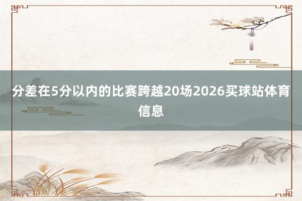 分差在5分以内的比赛跨越20场2026买球站体育信息