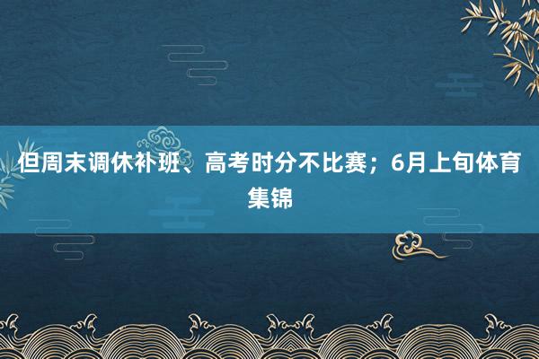 但周末调休补班、高考时分不比赛；6月上旬体育集锦