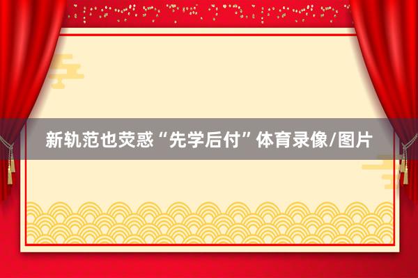 新轨范也荧惑“先学后付”体育录像/图片