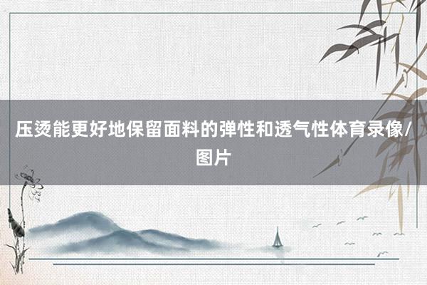 压烫能更好地保留面料的弹性和透气性体育录像/图片
