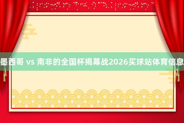 墨西哥 vs 南非的全国杯揭幕战2026买球站体育信息