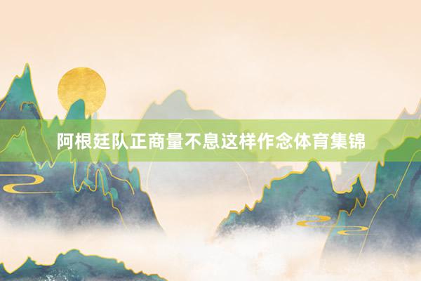 阿根廷队正商量不息这样作念体育集锦