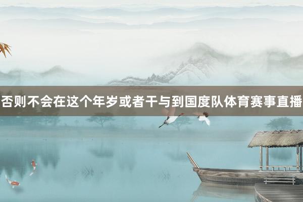 否则不会在这个年岁或者干与到国度队体育赛事直播