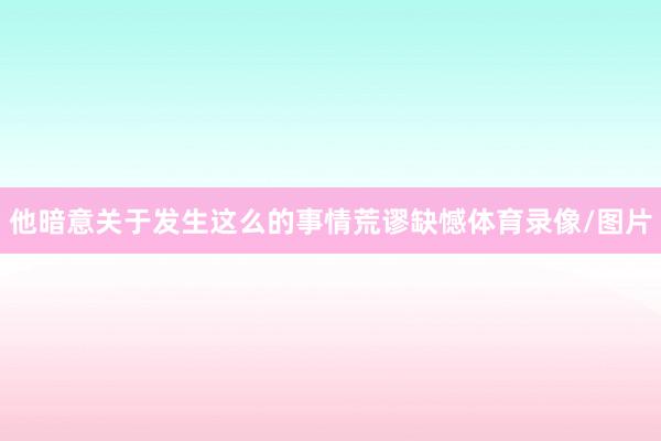 他暗意关于发生这么的事情荒谬缺憾体育录像/图片