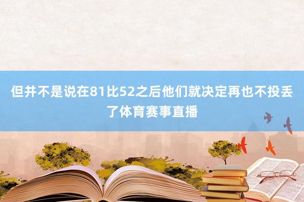 但并不是说在81比52之后他们就决定再也不投丢了体育赛事直播