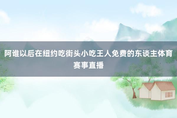阿谁以后在纽约吃街头小吃王人免费的东谈主体育赛事直播