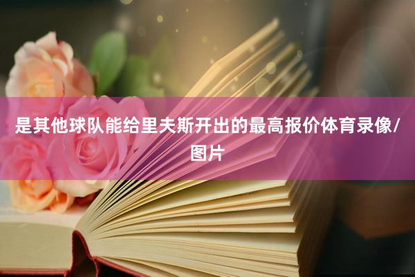 是其他球队能给里夫斯开出的最高报价体育录像/图片
