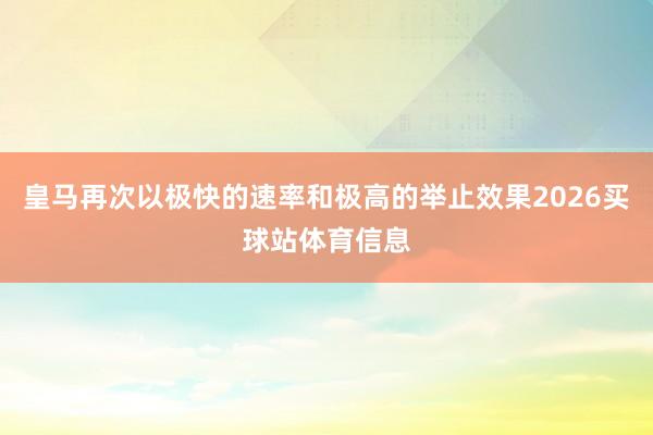 皇马再次以极快的速率和极高的举止效果2026买球站体育信息
