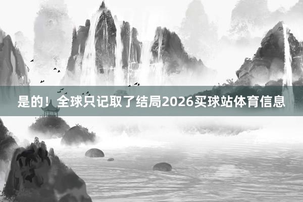 是的！全球只记取了结局2026买球站体育信息