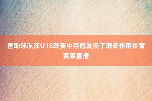 匡助球队在U18联赛中夺冠发扬了瑕疵作用体育赛事直播
