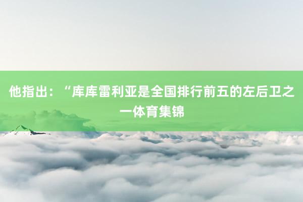 他指出:“库库雷利亚是全国排行前五的左后卫之一体育集锦