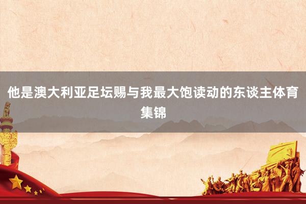 他是澳大利亚足坛赐与我最大饱读动的东谈主体育集锦