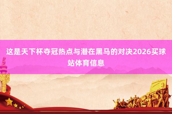 这是天下杯夺冠热点与潜在黑马的对决2026买球站体育信息