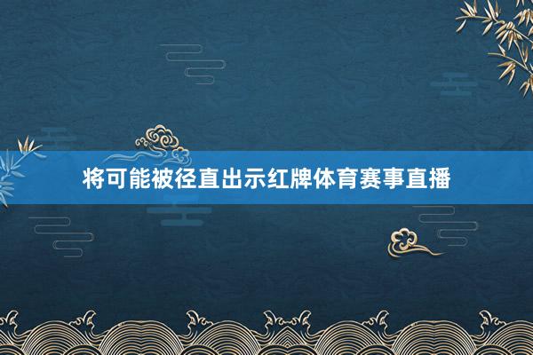 将可能被径直出示红牌体育赛事直播