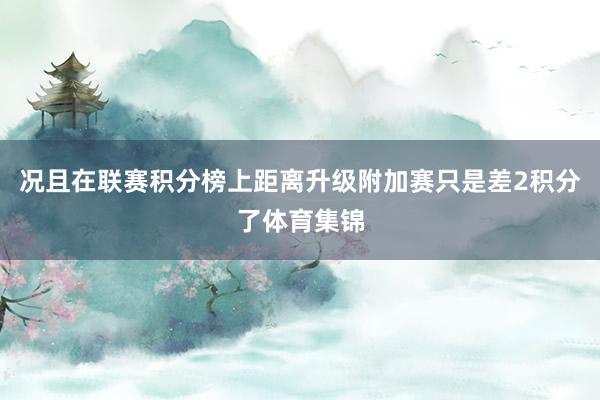 况且在联赛积分榜上距离升级附加赛只是差2积分了体育集锦