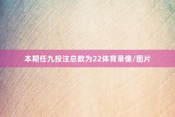 本期任九投注总数为22体育录像/图片