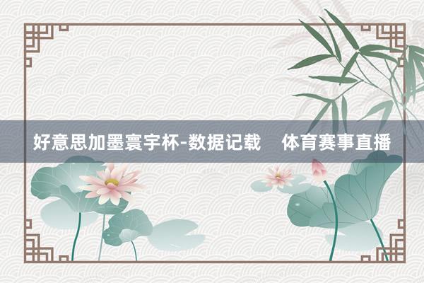 好意思加墨寰宇杯-数据记载    体育赛事直播