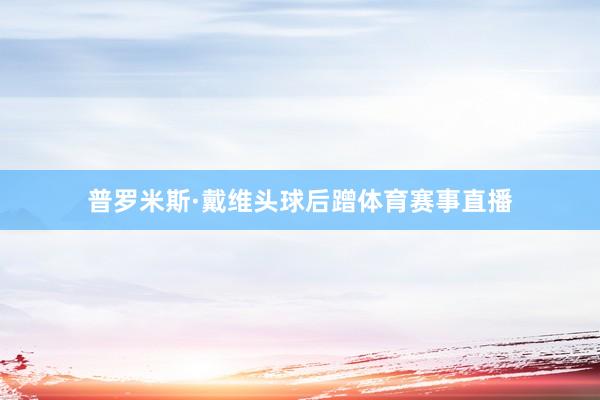 普罗米斯·戴维头球后蹭体育赛事直播