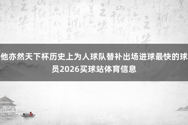 他亦然天下杯历史上为人球队替补出场进球最快的球员2026买球站体育信息