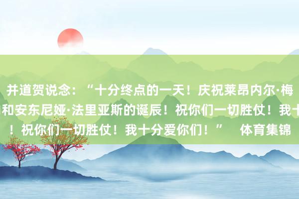 并道贺说念：“十分终点的一天！庆祝莱昂内尔·梅西、迭戈·伊阿科沃内和安东尼娅·法里亚斯的诞辰！祝你们一切胜仗！我十分爱你们！”    体育集锦
