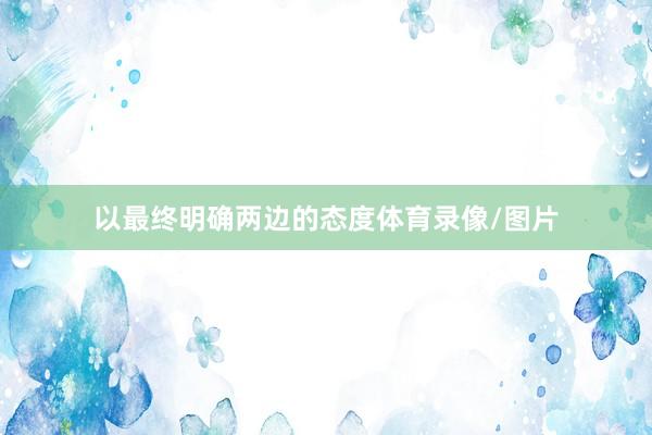 以最终明确两边的态度体育录像/图片