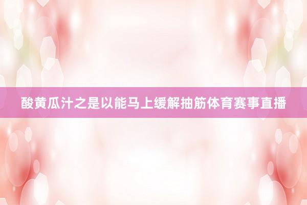 酸黄瓜汁之是以能马上缓解抽筋体育赛事直播
