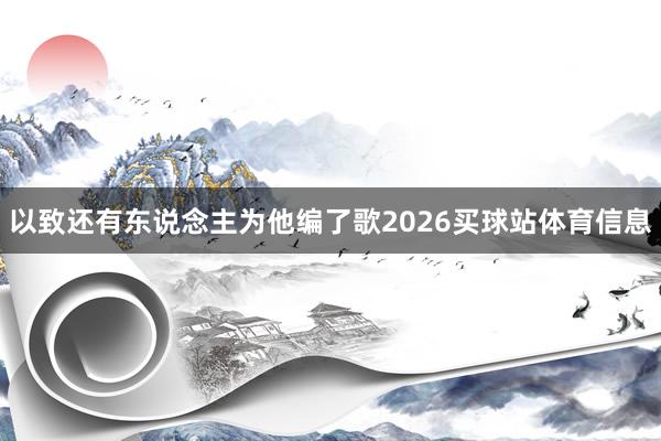 以致还有东说念主为他编了歌2026买球站体育信息