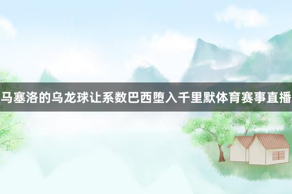 马塞洛的乌龙球让系数巴西堕入千里默体育赛事直播