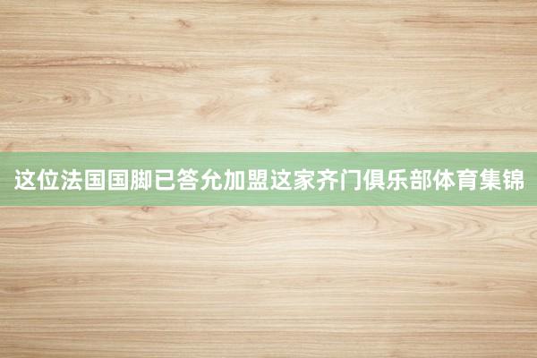 这位法国国脚已答允加盟这家齐门俱乐部体育集锦
