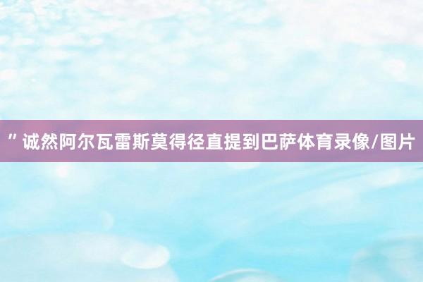 ”诚然阿尔瓦雷斯莫得径直提到巴萨体育录像/图片